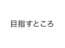 目指すところ